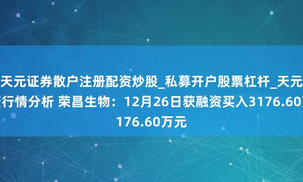 天元证券散户注册配资炒股_私募开户股票杠杆_天元融资行情分析 荣昌生物：12月26日获融资买入3176.60万元