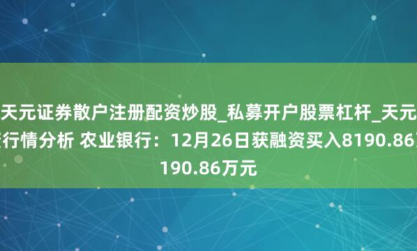 天元证券散户注册配资炒股_私募开户股票杠杆_天元融资行情分析 农业银行：12月26日获融资买入8190.86万元