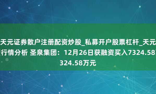 天元证券散户注册配资炒股_私募开户股票杠杆_天元融资行情分析 圣泉集团：12月26日获融资买入7324.58万元