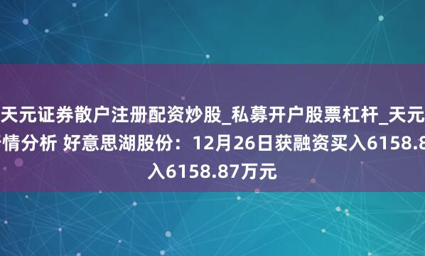 天元证券散户注册配资炒股_私募开户股票杠杆_天元融资行情分析 好意思湖股份：12月26日获融资买入6158.87万元
