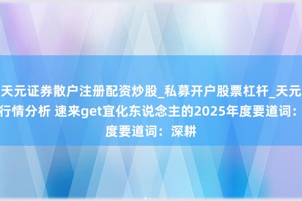 天元证券散户注册配资炒股_私募开户股票杠杆_天元融资行情分析 速来get宜化东说念主的2025年度要道词：深耕