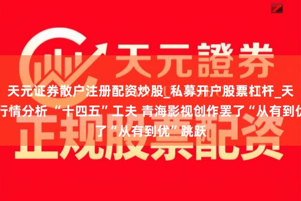 天元证券散户注册配资炒股_私募开户股票杠杆_天元融资行情分析 “十四五”工夫 青海影视创作罢了“从有到优”跳跃