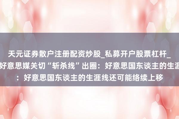 天元证券散户注册配资炒股_私募开户股票杠杆_天元融资行情分析 好意思媒关切“斩杀线”出圈：好意思国东谈主的生涯线还可能络续上移