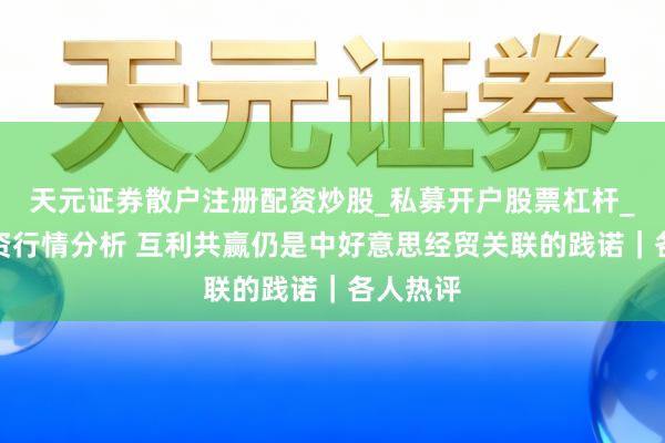 天元证券散户注册配资炒股_私募开户股票杠杆_天元融资行情分析 互利共赢仍是中好意思经贸关联的践诺｜各人热评