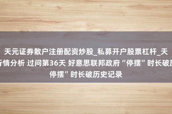 天元证券散户注册配资炒股_私募开户股票杠杆_天元融资行情分析 过问第36天 好意思联邦政府“停摆”时长破历史记录