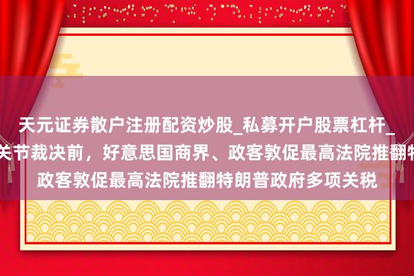 天元证券散户注册配资炒股_私募开户股票杠杆_天元融资行情分析 关节裁决前，好意思国商界、政客敦促最高法院推翻特朗普政府多项关税