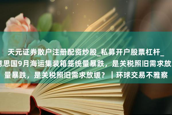 天元证券散户注册配资炒股_私募开户股票杠杆_天元融资行情分析 好意思国9月海运集装箱笼统量暴跌，是关税照旧需求放缓？｜环球交易不雅察