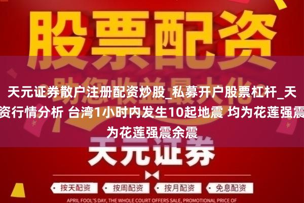 天元证券散户注册配资炒股_私募开户股票杠杆_天元融资行情分析 台湾1小时内发生10起地震 均为花莲强震余震