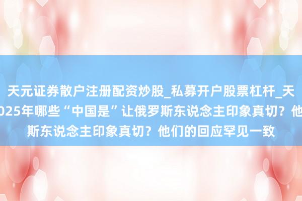 天元证券散户注册配资炒股_私募开户股票杠杆_天元融资行情分析 2025年哪些“中国是”让俄罗斯东说念主印象真切？他们的回应罕见一致