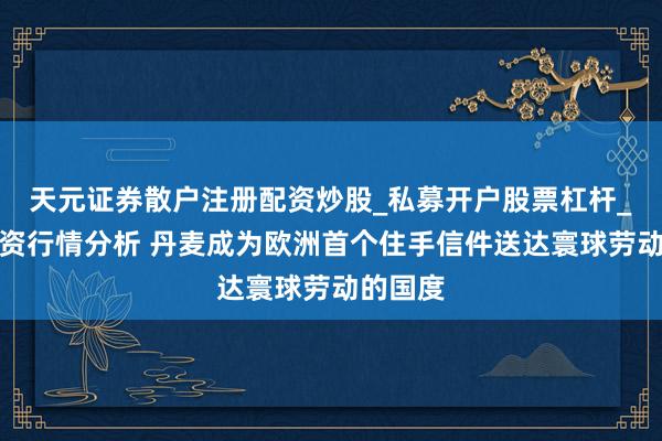天元证券散户注册配资炒股_私募开户股票杠杆_天元融资行情分析 丹麦成为欧洲首个住手信件送达寰球劳动的国度