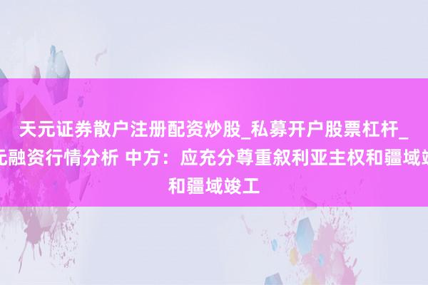 天元证券散户注册配资炒股_私募开户股票杠杆_天元融资行情分析 中方：应充分尊重叙利亚主权和疆域竣工