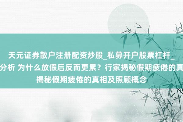 天元证券散户注册配资炒股_私募开户股票杠杆_天元融资行情分析 为什么放假后反而更累?行家揭秘假期疲倦的真相及照顾概念