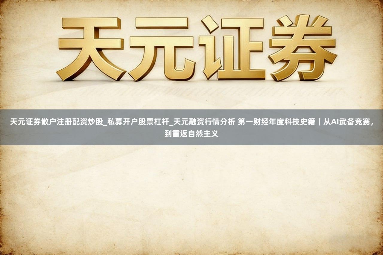 天元证券散户注册配资炒股_私募开户股票杠杆_天元融资行情分析 第一财经年度科技史籍｜从AI武备竞赛，到重返自然主义
