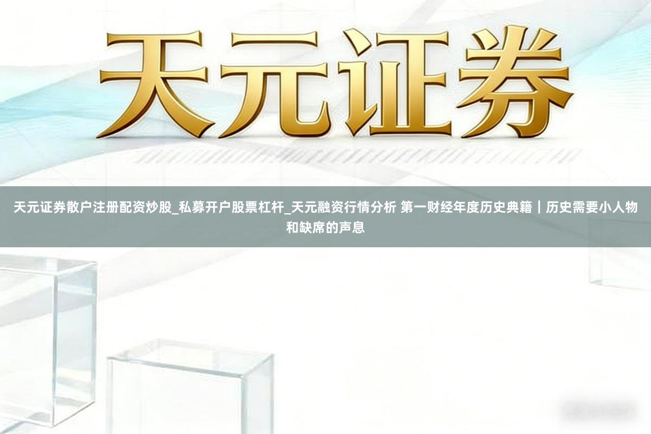 天元证券散户注册配资炒股_私募开户股票杠杆_天元融资行情分析 第一财经年度历史典籍｜历史需要小人物和缺席的声息