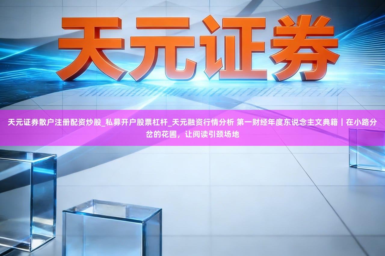 天元证券散户注册配资炒股_私募开户股票杠杆_天元融资行情分析 第一财经年度东说念主文典籍｜在小路分岔的花圃，让阅读引颈场地