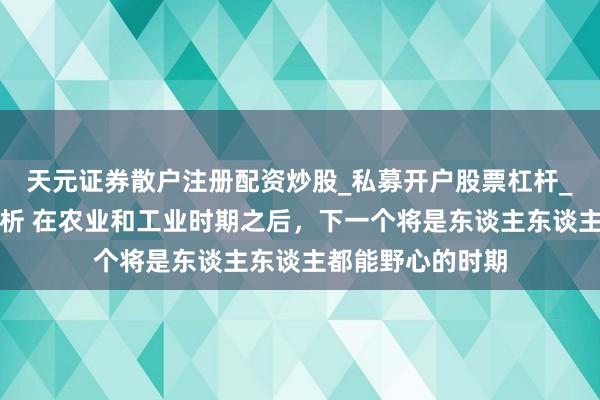 天元证券散户注册配资炒股_私募开户股票杠杆_天元融资行情分析 在农业和工业时期之后，下一个将是东谈主东谈主都能野心的时期