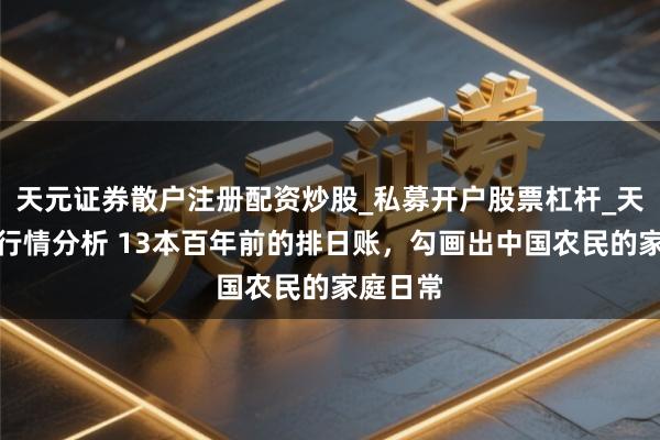 天元证券散户注册配资炒股_私募开户股票杠杆_天元融资行情分析 13本百年前的排日账，勾画出中国农民的家庭日常