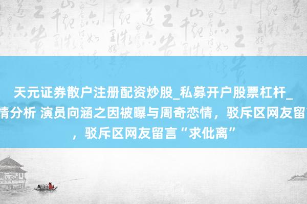 天元证券散户注册配资炒股_私募开户股票杠杆_天元融资行情分析 演员向涵之因被曝与周奇恋情，驳斥区网友留言“求仳离”