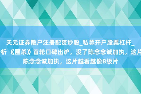 天元证券散户注册配资炒股_私募开户股票杠杆_天元融资行情分析 《匿杀》首轮口碑出炉，没了陈念念诚加执，这片越看越像B级片