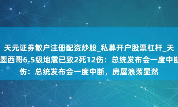 天元证券散户注册配资炒股_私募开户股票杠杆_天元融资行情分析 墨西哥6.5级地震已致2死12伤：总统发布会一度中断，房屋浪荡显然
