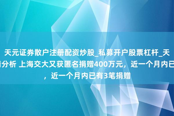 天元证券散户注册配资炒股_私募开户股票杠杆_天元融资行情分析 上海交大又获匿名捐赠400万元，近一个月内已有3笔捐赠
