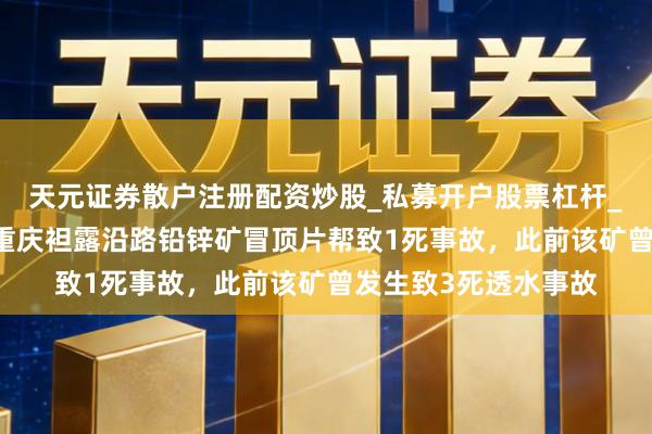 天元证券散户注册配资炒股_私募开户股票杠杆_天元融资行情分析 重庆袒露沿路铅锌矿冒顶片帮致1死事故，此前该矿曾发生致3死透水事故