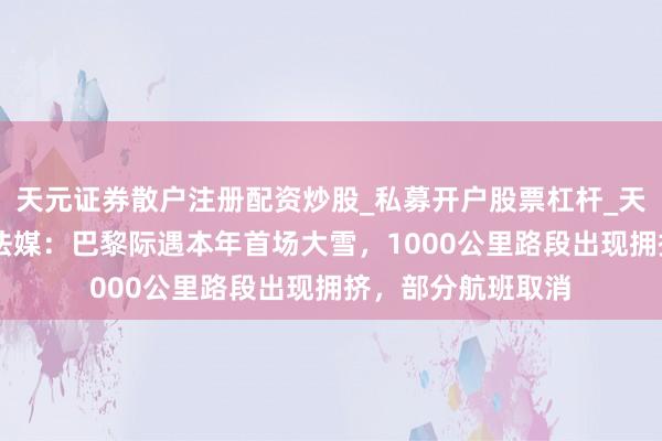 天元证券散户注册配资炒股_私募开户股票杠杆_天元融资行情分析 法媒：巴黎际遇本年首场大雪，1000公里路段出现拥挤，部分航班取消