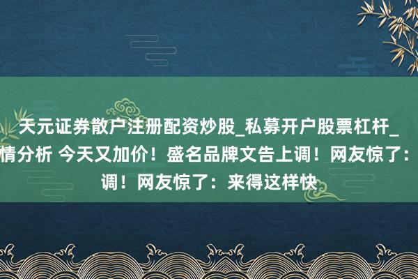 天元证券散户注册配资炒股_私募开户股票杠杆_天元融资行情分析 今天又加价！盛名品牌文告上调！网友惊了：来得这样快