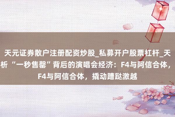 天元证券散户注册配资炒股_私募开户股票杠杆_天元融资行情分析 “一秒售罄”背后的演唱会经济：F4与阿信合体，撬动蹧跶激越