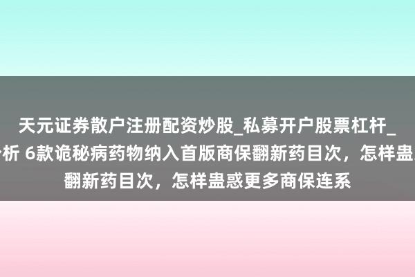 天元证券散户注册配资炒股_私募开户股票杠杆_天元融资行情分析 6款诡秘病药物纳入首版商保翻新药目次，怎样蛊惑更多商保连系