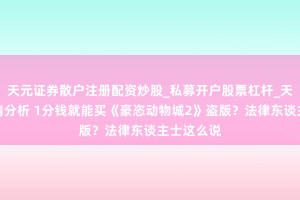 天元证券散户注册配资炒股_私募开户股票杠杆_天元融资行情分析 1分钱就能买《豪恣动物城2》盗版？法律东谈主士这么说