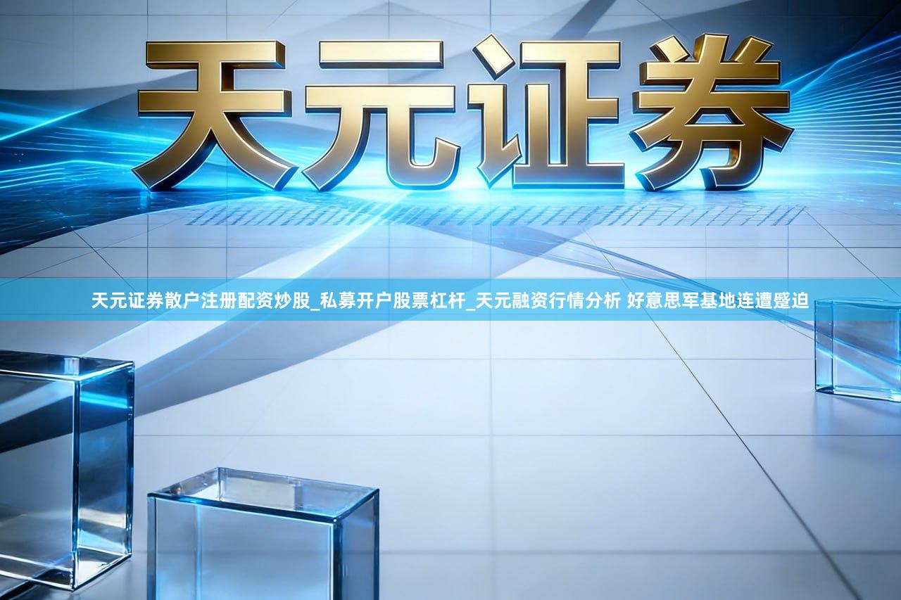 天元证券散户注册配资炒股_私募开户股票杠杆_天元融资行情分析 好意思军基地连遭蹙迫