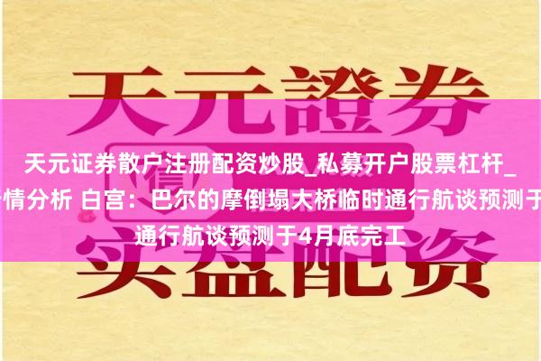 天元证券散户注册配资炒股_私募开户股票杠杆_天元融资行情分析 白宫:巴尔的摩倒塌大桥临时通行航谈预测于4月底完工