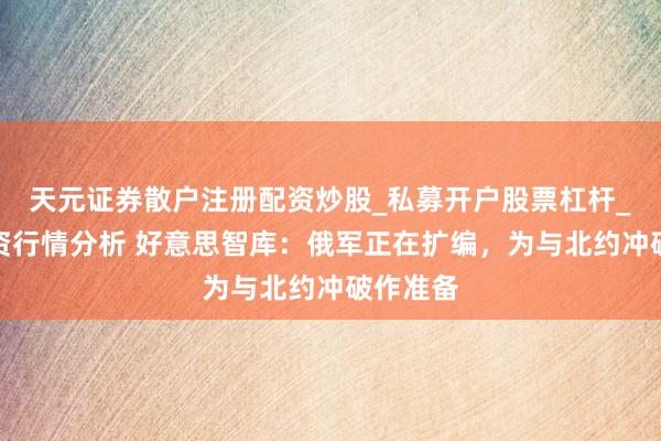 天元证券散户注册配资炒股_私募开户股票杠杆_天元融资行情分析 好意思智库：俄军正在扩编，为与北约冲破作准备