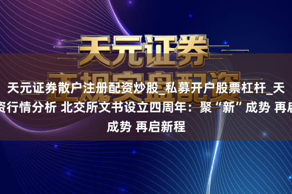 天元证券散户注册配资炒股_私募开户股票杠杆_天元融资行情分析 北交所文书设立四周年:聚“新”成势 再启新程