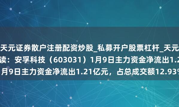 天元证券散户注册配资炒股_私募开户股票杠杆_天元融资行情分析 股市必读：安孚科技（603031）1月9日主力资金净流出1.21亿元，占总成交额12.93%