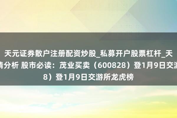 天元证券散户注册配资炒股_私募开户股票杠杆_天元融资行情分析 股市必读：茂业买卖（600828）登1月9日交游所龙虎榜
