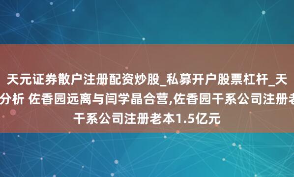 天元证券散户注册配资炒股_私募开户股票杠杆_天元融资行情分析 佐香园远离与闫学晶合营,佐香园干系公司注册老本1.5亿元
