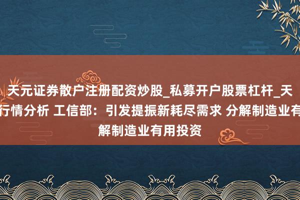 天元证券散户注册配资炒股_私募开户股票杠杆_天元融资行情分析 工信部：引发提振新耗尽需求 分解制造业有用投资