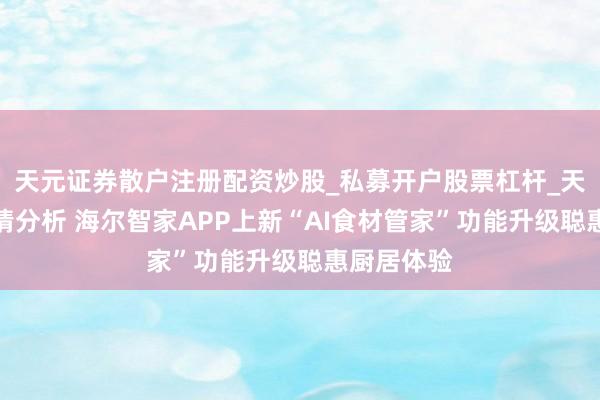 天元证券散户注册配资炒股_私募开户股票杠杆_天元融资行情分析 海尔智家APP上新“AI食材管家”功能升级聪惠厨居体验