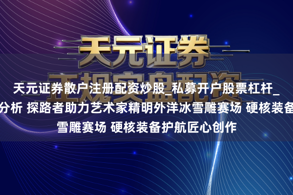 天元证券散户注册配资炒股_私募开户股票杠杆_天元融资行情分析 探路者助力艺术家精明外洋冰雪雕赛场 硬核装备护航匠心创作