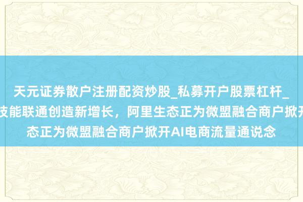 天元证券散户注册配资炒股_私募开户股票杠杆_天元融资行情分析 技能联通创造新增长，阿里生态正为微盟融合商户掀开AI电商流量通说念