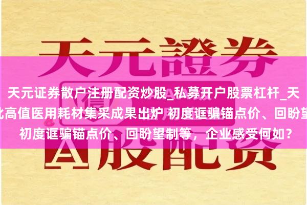 天元证券散户注册配资炒股_私募开户股票杠杆_天元融资行情分析 第六批高值医用耗材集采成果出炉 初度诓骗锚点价、回盼望制等，企业感受何如？