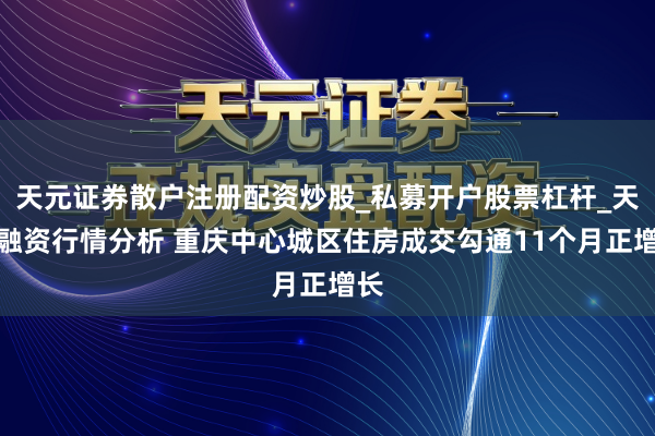 天元证券散户注册配资炒股_私募开户股票杠杆_天元融资行情分析 重庆中心城区住房成交勾通11个月正增长