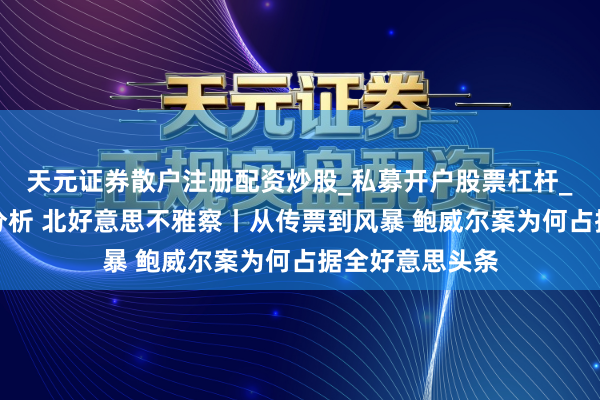 天元证券散户注册配资炒股_私募开户股票杠杆_天元融资行情分析 北好意思不雅察丨从传票到风暴 鲍威尔案为何占据全好意思头条