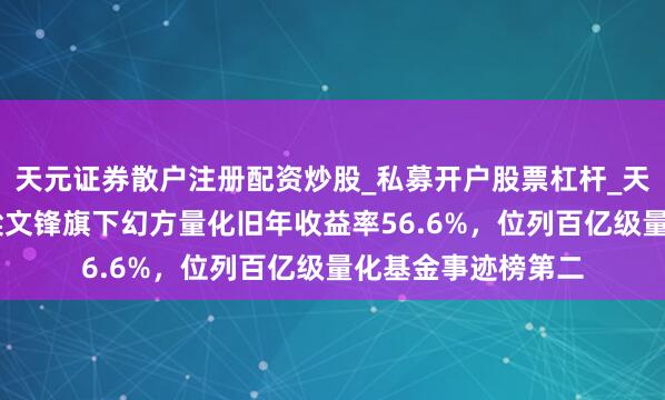 天元证券散户注册配资炒股_私募开户股票杠杆_天元融资行情分析 梁文锋旗下幻方量化旧年收益率56.6%，位列百亿级量化基金事迹榜第二