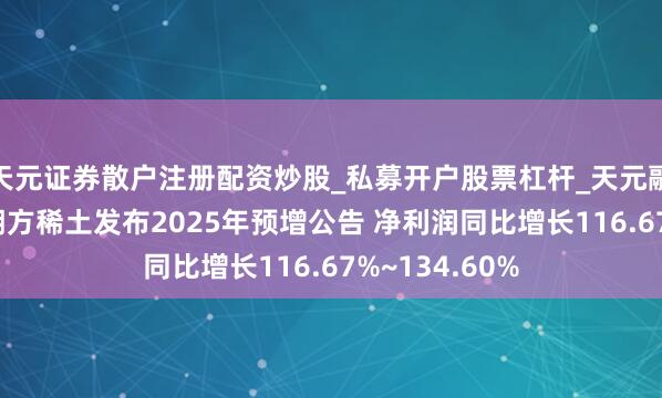 天元证券散户注册配资炒股_私募开户股票杠杆_天元融资行情分析 朔方稀土发布2025年预增公告 净利润同比增长116.67%~134.60%