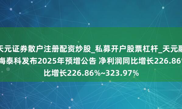 天元证券散户注册配资炒股_私募开户股票杠杆_天元融资行情分析 海泰科发布2025年预增公告 净利润同比增长226.86%~323.97%