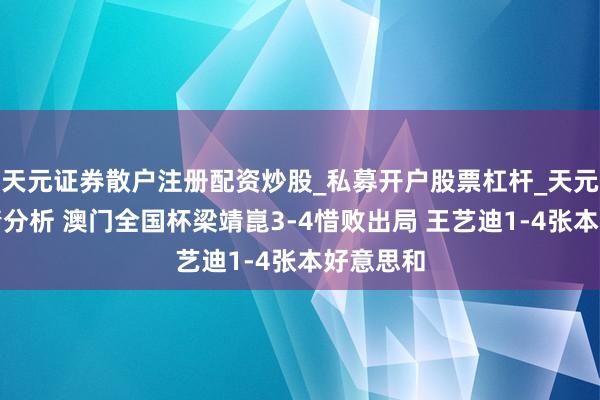 天元证券散户注册配资炒股_私募开户股票杠杆_天元融资行情分析 澳门全国杯梁靖崑3-4惜败出局 王艺迪1-4张本好意思和