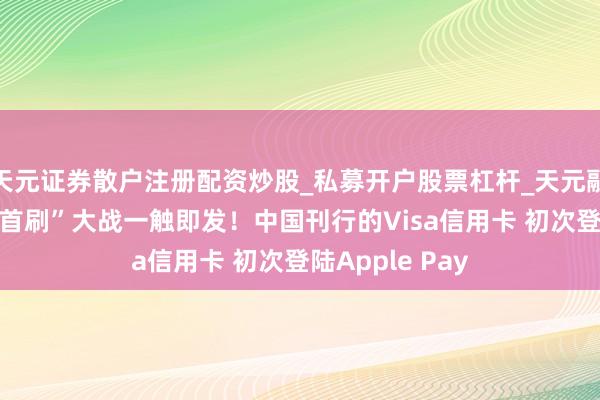 天元证券散户注册配资炒股_私募开户股票杠杆_天元融资行情分析 “首刷”大战一触即发！中国刊行的Visa信用卡 初次登陆Apple Pay